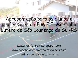 Apresentação para os alunos e
professores da E.M.E.F. Martinho
Lutero de São Lourenço do Sul-RS


       www.vidalferreira.blogspot.com
    www.facebook.com/escolavidalferreira
         twitter.com/Vidal_Ferreira
 