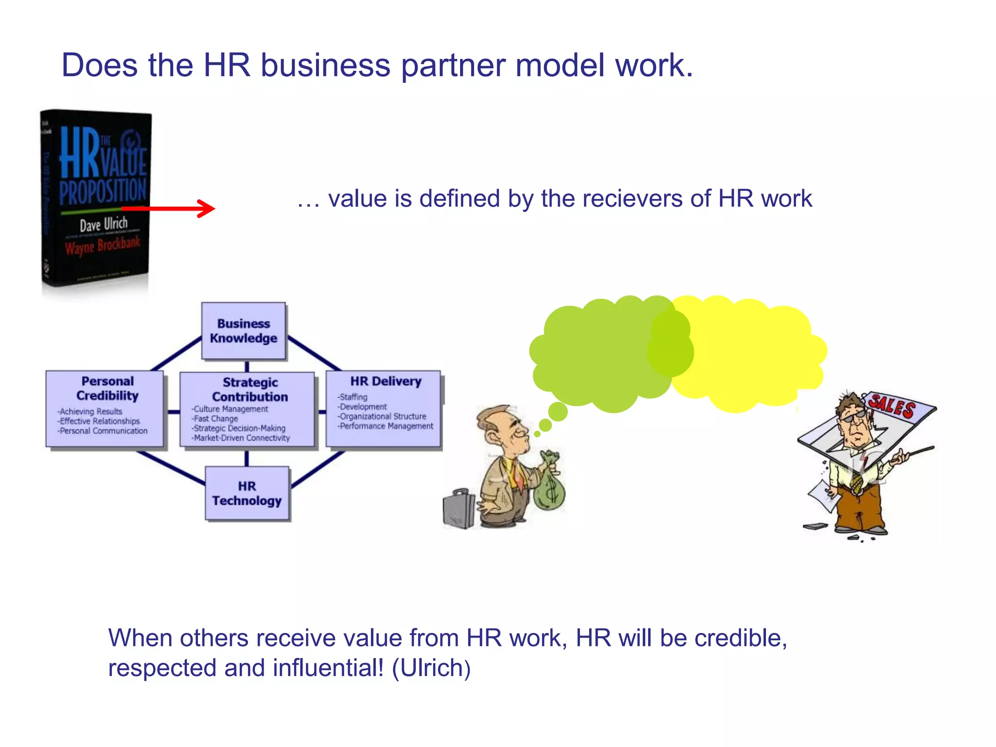 Does the HR business partner model work.


                  … value is defined by the recievers of HR work




  When others receive value from HR work, HR will be credible,
  respected and influential! (Ulrich)
 