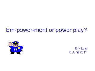 Em-power-ment or power play?


                        Erik Luts
                     8 June 2011
 