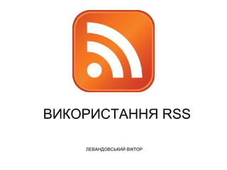 ВИКОРИСТАННЯ  RSS ЛЕВАНДОВСЬКИЙ ВІКТОР 