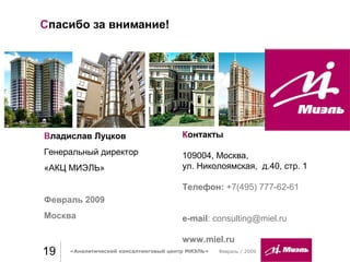 Спасибо за внимание!
Февраль / 200919
Контакты
109004, Москва,
ул. Николоямская, д.40, стр. 1
Телефон: +7(495) 777-62-61
e-mail: consulting@miel.ru
www.miel.ru
«Аналитический консалтинговый центр МИЭЛЬ»
Владислав Луцков
Генеральный директор
«АКЦ МИЭЛЬ»
Февраль 2009
Москва
 