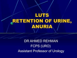 LUTS RETENTION OF URINE, ANURIA DR AHMED REHMAN FCPS (URO)  Assistant Professor of Urology 