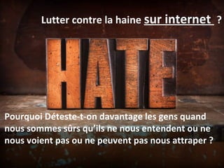 Pourquoi Déteste-t-on davantage les gens quand
nous sommes sûrs qu’ils ne nous entendent ou ne
nous voient pas ou ne peuvent pas nous attraper ?
Lutter contre la haine sur internet ?
 