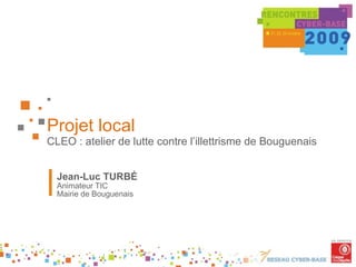 Projet local CLEO : atelier de lutte contre l’illettrisme de Bouguenais Jean-Luc TURBÉ Animateur TIC Mairie de Bouguenais 