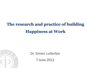 The research and practice of building
        Happiness at Work




           Dr. Simon Lutterbie
              7 June 2012
 