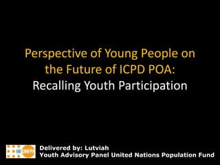 Perspective of Young People on
the Future of ICPD POA:
Recalling Youth Participation
Delivered by: Lutviah
Youth Advisory Panel United Nations Population Fund
 