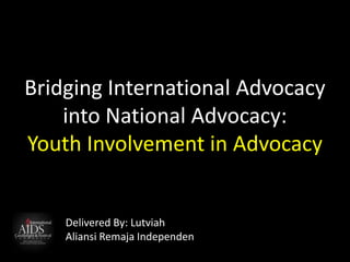 Bridging International Advocacy
into National Advocacy:
Youth Involvement in Advocacy
Delivered By: Lutviah
Aliansi Remaja Independen
 