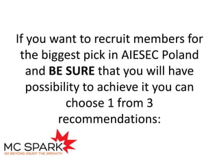 If you want to recruit members for
the biggest pick in AIESEC Poland
and BE SURE that you will have
possibility to achieve it you can
choose 1 from 3
recommendations:

 