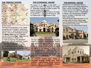 Starting from India Gate, at the lowest
and eastern end of Rajpath, nearby land
wasallocated to numerous princely states,
each of which built small palaces, such as
the Bikaner House (now the Rajasthan
tourism office) andJaipur House (now the
National Gallery of Modern Art).
It might be said that this placement
mirrored the British sentiments toward
the princes, who lost much of their
former power and status during the
British Raj. Here, too,are the state
Bhavans(houses), where you can taste the
cuisine of each state.
THE PRINCELY STATES
http://www.hindustantimes.com/india-news/newdelhi/of-princes-palaces-and-plush-
points/article1-707274.aspx
https://i.pinimg.com/originals/36
/00/a9/3600a956cca11187450800
b15a1feec2.jpg
https://2.bp.blogspot.com/-
970y7BFeqqc/V0HR4YLHBXI/AAAAAAA
AKo0/cBtIqJbtq6kPS4fcNHDpxP1c1HlE
mzEFACLcB/s1600/IMG_1279.JPG
THE HYDRABAD HOUSE
The largest of all palaces in New Delhi — a
building that suited the status of the Nizam
of Hyderabad. Designed by Edwin Lutyens. The
majestic mansion had 36 rooms.
Lutyens designed Hyderabad House in the shape
of a butterfly — a plan that he had first used
for Papillon Hall in Leicestershire in 1903.
https://i.pinimg.com/originals/00/19/35/0019351cdc4366ce5d7dd853fd871162.jpg
The main architectural feature of Hyderabad
House is a dome with an entrance hall beneath
which symmetrical wings radiate at an angle of
fifty-five degrees. Its round arches flanked by
rectangular openings to the height of the impost
was inspired by the Pantheon in Rome, a city
where Lutyens stayed in 1909. For the first
floor windows of the grand place, Lutyens
chose a combination of rectangular and round
arches that were inspired by the Uffizi to the
Arnoin Florence.
The majestic building that boasts of
courtyards, archways, obelisks, large flower
containers, grand stairways, marble fireplaces,
fountains, had a pre-dominantly European
character with someMughal motifs.
Situated next to Hyderabad House, is
another magnificent building designed by
Edwin Lutyens. Hedesigned the Baroda
Houseon atrain from Bombay in 1921, and
it took 15 years to build it. TheGaekwad
of Baroda , who waseducated in England,
wanted his palace in New Delhi to be
Anglo-Saxoninstyle.
Thegrand Baroda Housewas known for its
terraces, grandcorridors,coolingarcades,
beautiful gardensandwell-ventilated salons
andrichlydoneupliving rooms.
Gaekwad led avery westernised lifestyle.
THE BARODA HOUSE
http://www.lutyenstrustexhibitions.org.uk/communities/4/004/012/082/974//
images/4603646070.jpg
http://www.historyofvadodara.in/wp-content/uploads/Pavilion.jpg
 