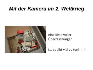 Mit der Kamera im 2. Weltkrieg 
eine Kiste voller 
Überraschungen 
(… es gibt viel zu tun!!!...) 
 