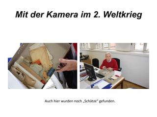 Mit der Kamera im 2. Weltkrieg 
Auch hier wurden noch „Schätze“ gefunden. 
 