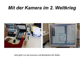 Mit der Kamera im 2. Weltkrieg 
Jetzt geht’s an das Scannen und Bearbeiten der Bilder. 
 