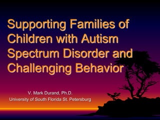 Supporting Families of
Children with Autism
Spectrum Disorder and
Challenging Behavior
V. Mark Durand, Ph.D.
University of South Florida St. Petersburg
 