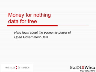 Money for nothing
data for free
Hard facts about the economic power of
Open Government Data
 