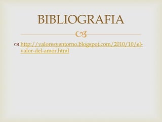 
 http://valoresyentorno.blogspot.com/2010/10/el-
valor-del-amor.html
BIBLIOGRAFIA
 