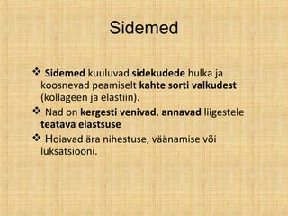 Sidemed
 Sidemed kuuluvad sidekudede hulka ja
koosnevad peamiselt kahte sorti valkudest
(kollageen ja elastiin).
 Nad on kergesti venivad, annavad liigestele
teatava elastsuse
 Hoiavad ära nihestuse, väänamise või
luksatsiooni.
 