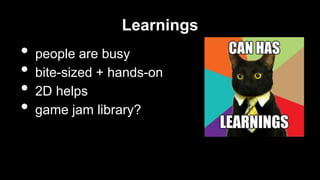 Learnings

•
•
•
•

people are busy
bite-sized + hands-on
2D helps
game jam library?

 