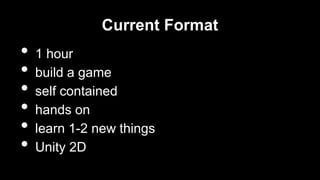 Current Format

•
•
•
•
•
•

1 hour
build a game
self contained
hands on
learn 1-2 new things
Unity 2D

 