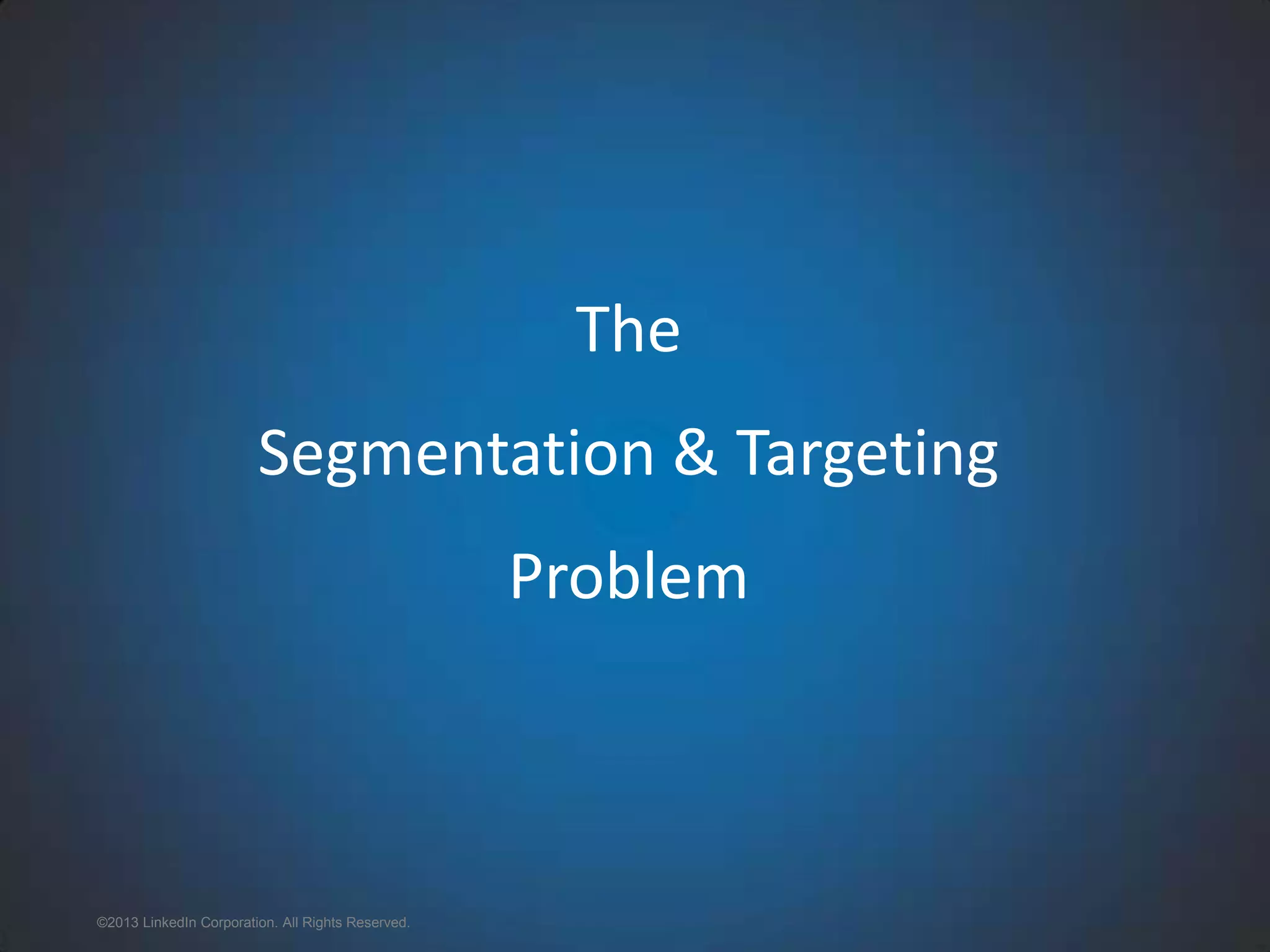 The Segmentation & Targeting Problem ©2013 LinkedIn Corporation. All Rights Reserved. 