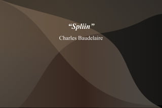 “Spliin”
Charles Baudelaire
 