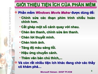 Phần mềm  Windows Movie Maker  được dùng để: Chỉnh sửa các đoạn phim trình chiếu hoàn chỉnh hơn. Cắt ghép một số cảnh quay với nhau. Chèn âm thanh, chỉnh sửa âm thanh. Chèn lời thuyết minh. Chèn hình ảnh. Tăng độ màu sáng tối.  Hiệu ứng chuyển cảnh. Thêm văn bản chú thích,... Và còn rất nhiều tiện ích khác đang chờ các thầy cô khám phá…  GIỚI THIỆU TIỆN ÍCH CỦA PHẦN MỀM 