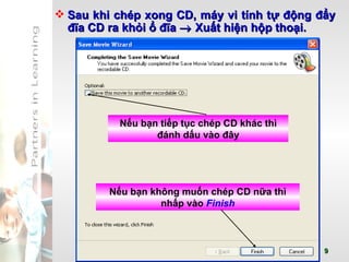 Sau khi chép xong CD, máy vi tính tự động đẩy đĩa CD ra khỏi ổ đĩa    Xuất hiện hộp thoại. Nếu bạn tiếp tục chép CD khác thì đánh dấu vào đây Nếu bạn không muốn chép CD nữa thì nhấp vào  Finish 