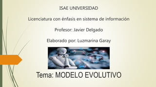 ISAE UNIVERSIDAD
Licenciatura con énfasis en sistema de información
Profesor: Javier Delgado
Elaborado por: Luzmarina Garay
Tema: MODELO EVOLUTIVO
 