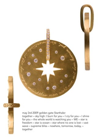 may 3rd 2009 golden gate Starthaler
together – sky high: I burn for you – I cry for you – I shine
for you – the whole world is watching you – WE – star is
freedom – star is ocean – star where no one is lost – vast
wave – supreme bliss – nowhere, tomorrow, today, –
together
 