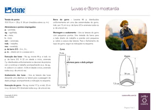 coatscrafts.com.brCopyright © 2014
Coats LATAM
Luvas e Gorro mostarda
Página 2 de 2
Tensão do ponto:
10 X 10 cm = 20 p. X 24 carr. (medidos sobre o p. m.).
Abreviaturas e pontos empregados:
p. – ponto(s),
ag. – agulha(s),
m. – meia,
t. – tricô,
carr. – carreira(s),
trab. – trabalhe,
nov. – novelo(s),
p. de barra 3/3 – 3 m., 3 t.,
p. m. – direito em m. e avesso em t..
Execução das luvas – Na ag. monte 44 p. e trab. no
p. de barra 3/3. A 22 cm desde o início, arremate
7 p. distribuídos uniformemente no decorrer da próxima
carr. e continue o trabalho acompanhando os p. da ag.,
m. sobre m. e t. sobre t.. A 36 cm desde o início, arremate
todos os p. de uma só vez.
Acabamento das luvas – Una as laterais das luvas
deixando uma abertura na lateral para a passagem do
dedo polegar, acompanhando a indicação no esquema.
Execução do gorro – Na ag. monte 117 p. e trab. 33 cm
no p. de barra 3/3. Arremate todos os p. de uma só vez.
Barra do gorro – Levante 84 p. distribuídos
uniformemente em uma das extremidades do gorro,
trab. por 15 cm no p. de barra 3/3 e arremate todos os
p. de uma só vez.
Montagem e acabamento – Una as laterais do gorro
com pequenos pontos. Vire metade da barra para
o lado direito do trabalho e prenda com pequenos
p. sobre a costura das laterais. Para o fechamento do
topo do gorro, seguir as indicações no esquema.
33cm
7,5 cm
Gorro
30 cm
12 cm
9 cm
31cm
abertura para o dedo polegar
Luva
2cm
33cm
7,5 cm
Gorro
30 cm
12 cm
9 cm
31cm
abertura para o dedo polegar
Luva
2cm
 