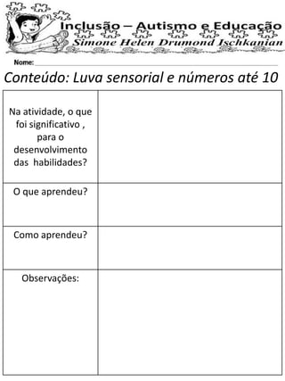 Na atividade, o que
foi significativo ,
para o
desenvolvimento
das habilidades?
O que aprendeu?
Como aprendeu?
Observações:
Conteúdo: Luva sensorial e números até 10