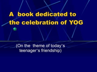 A  book dedicated to the celebration of YOG (On the  theme of today ’ s teenager ’ s friendship) 