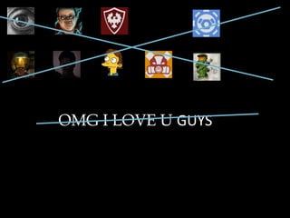 OMG I LOVE U GUYS