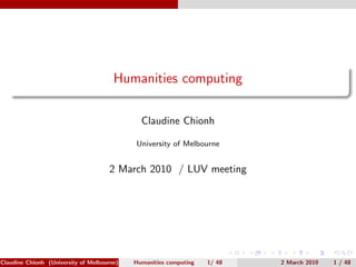 Humanities computing

                                              Claudine Chionh

                                            University of Melbourne


                                     2 March 2010 / LUV meeting




Claudine Chionh (University of Melbourne)   Humanities computing   1/ 48   2 March 2010   1 / 48
 