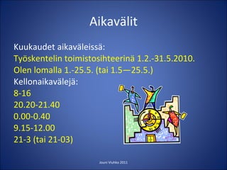 Aikavälit Kuukaudet aikaväleissä: Työskentelin toimistosihteerinä 1.2.-31.5.2010. Olen lomalla 1.-25.5. (tai 1.5—25.5.) Kellonaikavälejä: 8-16 20.20-21.40 0.00-0.40 9.15-12.00 21-3 (tai 21-03) Jouni Viuhko 2011 