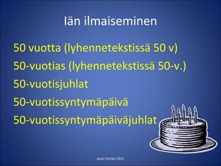 Iän ilmaiseminen 50 vuotta (lyhennetekstissä 50 v) 50-vuotias (lyhennetekstissä 50-v.) 50-vuotisjuhlat 50-vuotissyntymäpäivä 50-vuotissyntymäpäiväjuhlat Jouni Viuhko 2011 