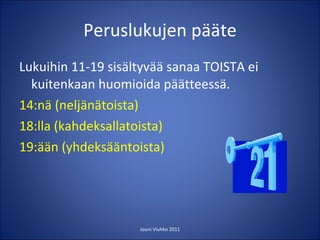 Peruslukujen pääte Lukuihin 11-19 sisältyvää sanaa TOISTA ei kuitenkaan huomioida päätteessä. 14:nä (neljänätoista) 18:lla (kahdeksallatoista) 19:ään (yhdeksääntoista)   Jouni Viuhko 2011 