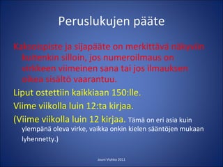 Peruslukujen pääte Kaksoispiste ja sijapääte on merkittävä näkyviin kuitenkin silloin, jos numeroilmaus on virkkeen viimeinen sana tai jos ilmauksen oikea sisältö vaarantuu. Liput ostettiin kaikkiaan 150:lle. Viime viikolla luin 12:ta kirjaa. (Viime viikolla luin 12 kirjaa.  Tämä on eri asia kuin ylempänä oleva virke, vaikka onkin kielen sääntöjen mukaan lyhennetty.)   Jouni Viuhko 2011 
