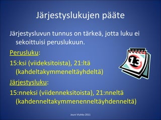 Järjestyslukujen pääte Järjestysluvun tunnus on tärkeä, jotta luku ei sekoittuisi peruslukuun. Perusluku : 15:ksi (viideksitoista), 21:ltä (kahdeltakymmeneltäyhdeltä) Järjestysluku : 15:nneksi (viidenneksitoista), 21:nneltä (kahdenneltakymmenenneltäyhdenneltä) Jouni Viuhko 2011 