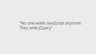 “No one writes JavaScript anymore.
They write jQuery.”
 