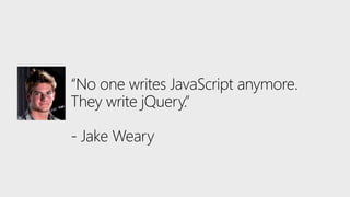 “No one writes JavaScript anymore.
They write jQuery.”
- Jake Weary
 