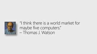 “I think there is a world market for
maybe five computers.”
– Thomas J. Watson
 