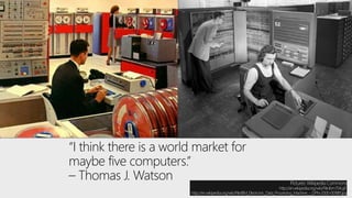 “I think there is a world market for
maybe five computers.”
– Thomas J. Watson Pictures: Wikipedia Commons
http://en.wikipedia.org/wiki/File:Ibm704.gif
http://en.wikipedia.org/wiki/File:IBM_Electronic_Data_Processing_Machine_-_GPN-2000-001881.jpg
 