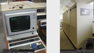 Picture: Wikipedia Commons
http://commons.wikimedia.org/wiki/File:ICL_2966_mainframe.jpg
Picture: Creative Commons
http://www.flickr.com/photos/nox_noctis_silentium/6315111717/
 