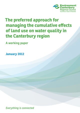 Everything is connected
The preferred approach for
managing the cumulative effects
of land use on water quality in
the Canterbury region
A working paper
January 2012
 