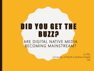 DID YOU GET THE
BUZZ?
ARE DIGITAL NATIVE MEDIA
BECOMING MAINSTREAM?
Lu Wu
University of North Carolina-Chapel
Hill
 