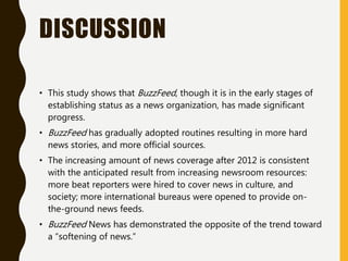 DISCUSSION
• This study shows that BuzzFeed, though it is in the early stages of
establishing status as a news organizatio...