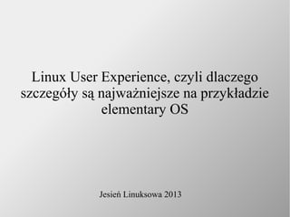 Linux User Experience, czyli dlaczego
szczegóły są najważniejsze na przykładzie
elementary OS

Jesień Linuksowa 2013

 