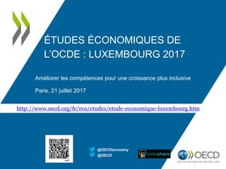 ÉTUDES ÉCONOMIQUES DE
L’OCDE : LUXEMBOURG 2017
Améliorer les compétences pour une croissance plus inclusive
Paris, 21 juillet 2017
@OECD
@OECDeconomy
http://www.oecd.org/fr/eco/etudes/etude-economique-luxembourg.htm
 