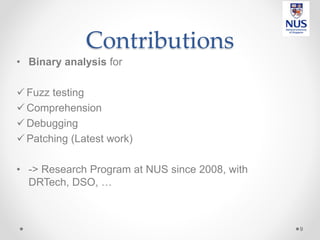 Contributions
• Binary analysis for
 Fuzz testing
 Comprehension
 Debugging
 Patching (Latest work)
• -> Research Prog...