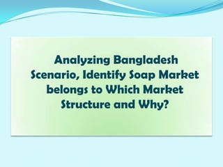 Analyzing Bangladesh Scenario, Identify Soap Market belongs to Which Market Structure and Why? 